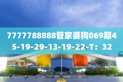 7777788888管家婆狗069期45-19-29-13-19-22-T：32