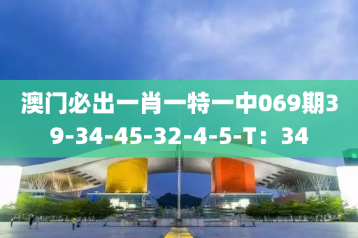 澳门必出一肖一特一中069期39-34-45-32-4-5-T：34
