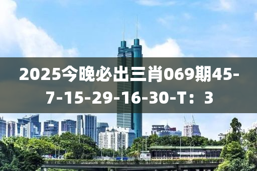 2025今晚必出三肖069期45-7-15-29-16-30-T：3