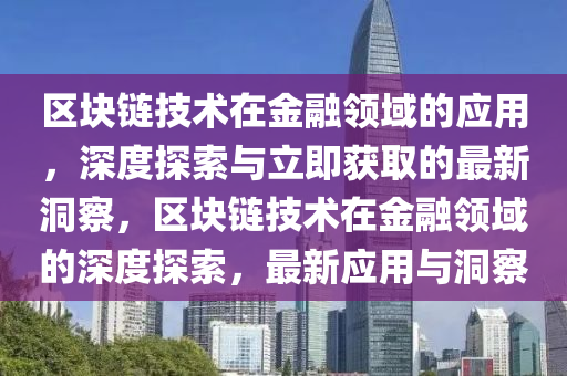 区块链技术在金融领域的应用，深度探索与立即获取的最新洞察，区块链技术在金融领域的深度探索，最新应用与洞察