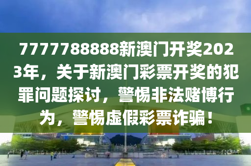 7777788888新澳门开奖2023年，关于新澳门彩票开奖的犯罪问题探讨，警惕非法赌博行为，警惕虚假彩票诈骗！