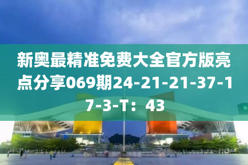 新奥最精准免费大全官方版亮点分享069期24-21-21-37-17-3-T：43