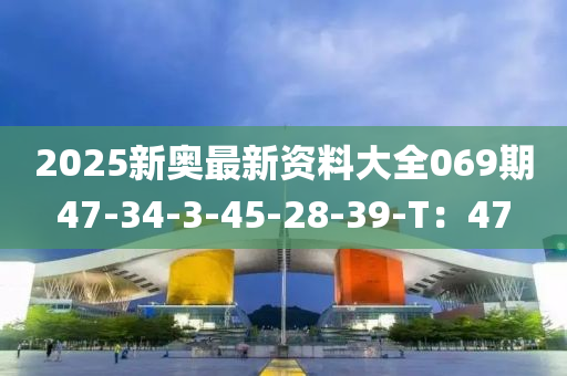 2025新奥最新资料大全069期47-34-3-45-28-39-T：47