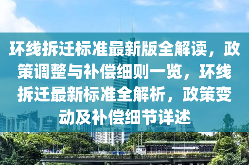 环线拆迁标准最新版全解读，政策调整与补偿细则一览，环线拆迁最新标准全解析，政策变动及补偿细节详述