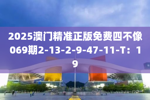 2025澳门精准正版免费四不像069期2-13-2-9-47-11-T：19