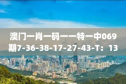 澳门一肖一码一一特一中069期7-36-38-17-27-43-T：13