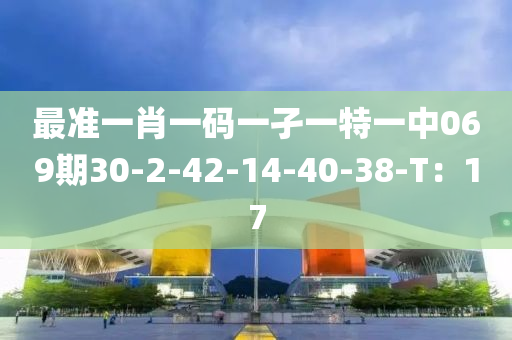 最准一肖一码一孑一特一中069期30-2-42-14-40-38-T：17