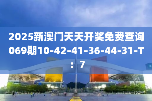 2025新澳门天天开奖免费查询069期10-42-41-36-44-31-T：7