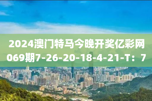 2024澳门特马今晚开奖亿彩网069期7-26-20-18-4-21-T：7