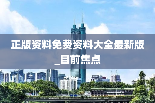 正版资料免费资料大全最新版_目前焦点