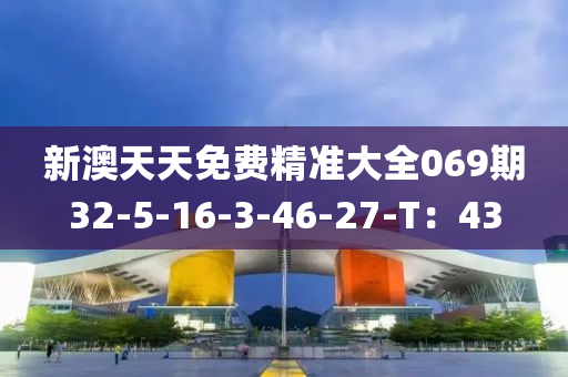 新澳天天免费精准大全069期32-5-16-3-46-27-T：43
