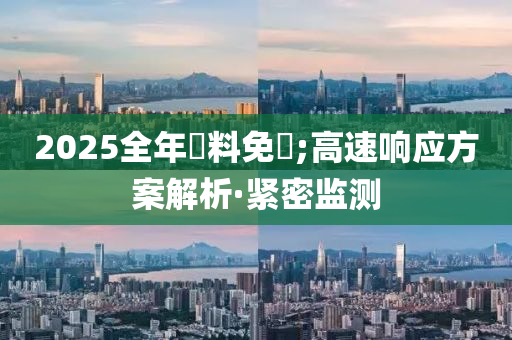2025全年資料免費;高速响应方案解析·紧密监测