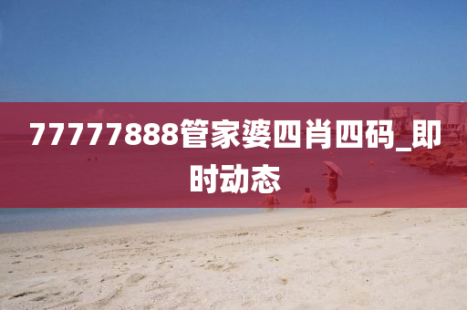 77777888管家婆四肖四码_即时动态