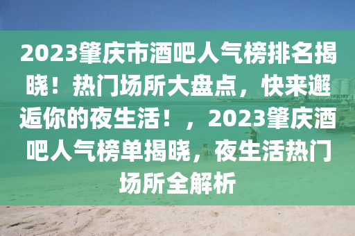 2023肇庆市酒吧人气榜排名揭晓！热门场所大盘点，快来邂逅你的夜生活！，2023肇庆酒吧人气榜单揭晓，夜生活热门场所全解析