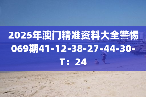 2025年澳门精准资料大全警惕069期41-12-38-27-44-30-T：24