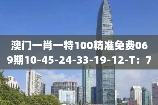 澳门一肖一特100精准免费069期10-45-24-33-19-12-T：7