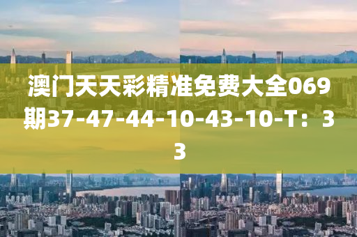 澳门天天彩精准免费大全069期37-47-44-10-43-10-T：33