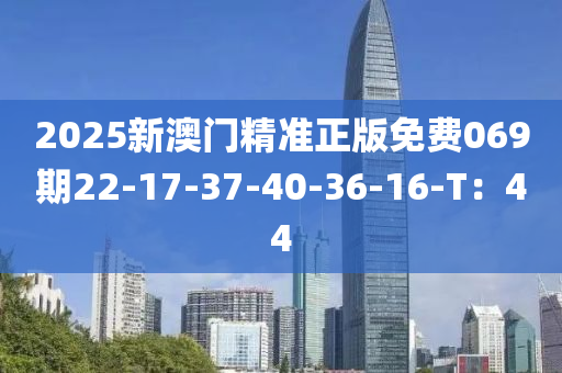 2025新澳门精准正版免费069期22-17-37-40-36-16-T：44