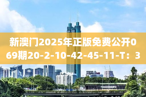 新澳门2025年正版免费公开069期20-2-10-42-45-11-T：30