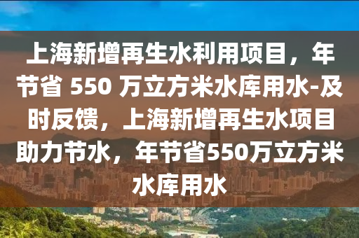 上海新增再生水利用项目，年节省 550 万立方米水库用水-及时反馈，上海新增再生水项目助力节水，年节省550万立方米水库用水