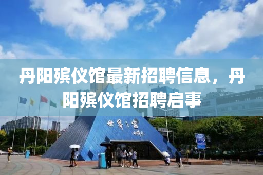 丹阳殡仪馆最新招聘信息，丹阳殡仪馆招聘启事