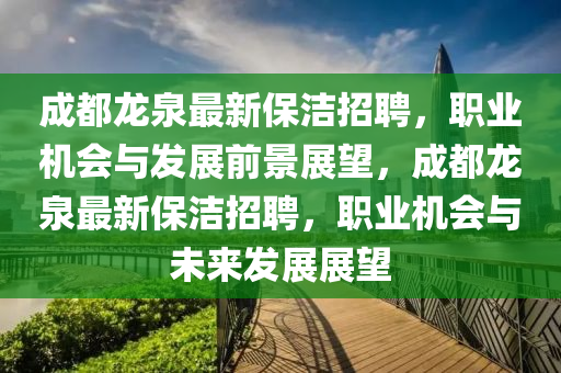 成都龙泉最新保洁招聘，职业机会与发展前景展望，成都龙泉最新保洁招聘，职业机会与未来发展展望
