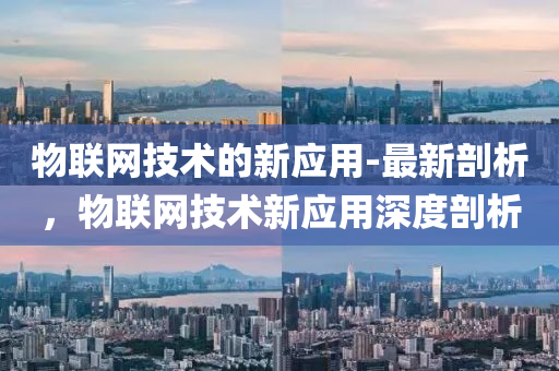 物联网技术的新应用-最新剖析，物联网技术新应用深度剖析