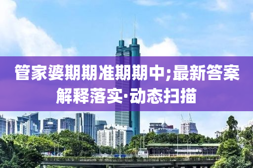 管家婆期期准期期中;最新答案解释落实·动态扫描
