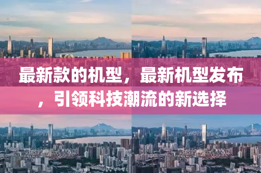 最新款的机型，最新机型发布，引领科技潮流的新选择