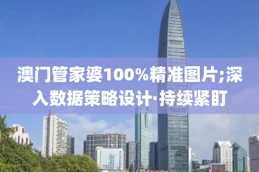 澳门管家婆100%精准图片;深入数据策略设计·持续紧盯