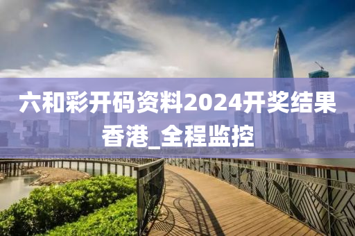 六和彩开码资料2024开奖结果香港_全程监控