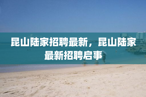 昆山陆家招聘最新，昆山陆家最新招聘启事