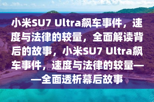 小米SU7 Ultra飙车事件，速度与法律的较量，全面解读背后的故事，小米SU7 Ultra飙车事件，速度与法律的较量——全面透析幕后故事