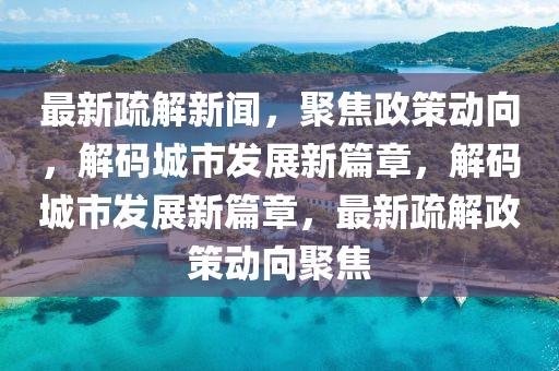 最新疏解新闻，聚焦政策动向，解码城市发展新篇章，解码城市发展新篇章，最新疏解政策动向聚焦