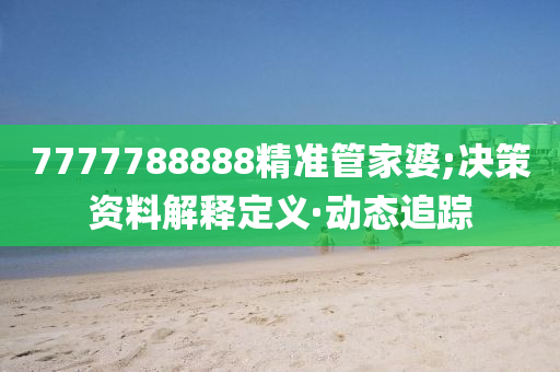 7777788888精准管家婆;决策资料解释定义·动态追踪