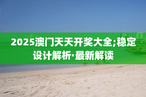 2025澳门天天开奖大全;稳定设计解析·最新解读