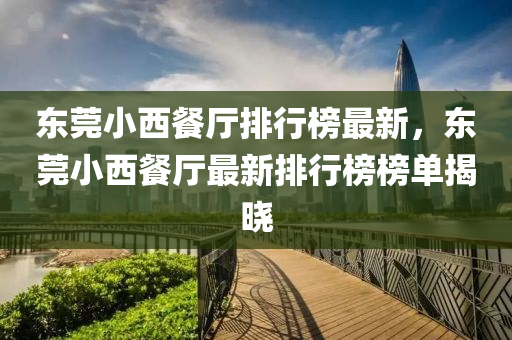 东莞小西餐厅排行榜最新，东莞小西餐厅最新排行榜榜单揭晓