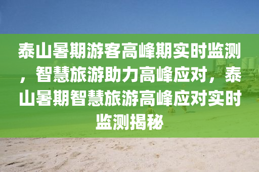 泰山暑期游客高峰期实时监测，智慧旅游助力高峰应对，泰山暑期智慧旅游高峰应对实时监测揭秘