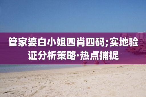 管家婆白小姐四肖四码;实地验证分析策略·热点捕捉