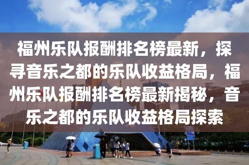 福州乐队报酬排名榜最新，探寻音乐之都的乐队收益格局，福州乐队报酬排名榜最新揭秘，音乐之都的乐队收益格局探索