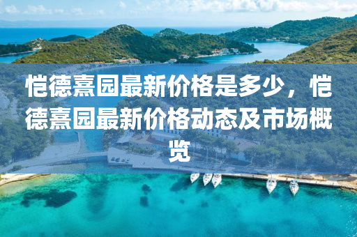 恺德熹园最新价格是多少，恺德熹园最新价格动态及市场概览