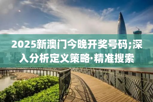 2025新澳门今晚开奖号码;深入分析定义策略·精准搜索