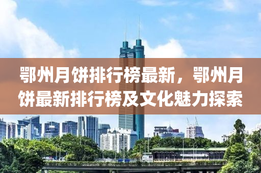 鄂州月饼排行榜最新，鄂州月饼最新排行榜及文化魅力探索