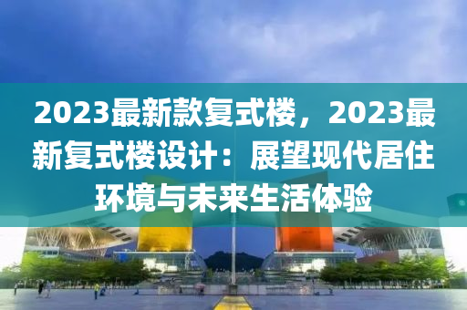 2023最新款复式楼，2023最新复式楼设计：展望现代居住环境与未来生活体验