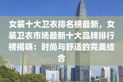 女装十大卫衣排名榜最新，女装卫衣市场最新十大品牌排行榜揭晓：时尚与舒适的完美结合