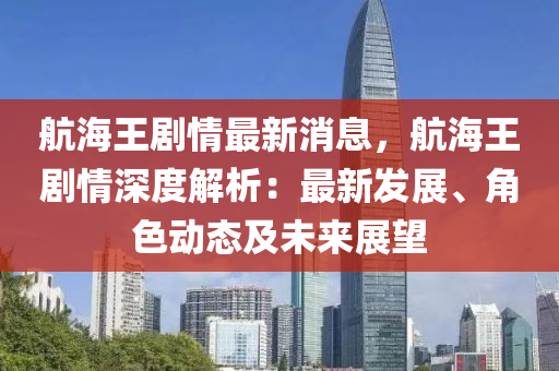航海王剧情最新消息，航海王剧情深度解析：最新发展、角色动态及未来展望