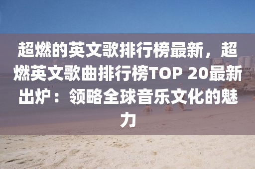 超燃的英文歌排行榜最新，超燃英文歌曲排行榜TOP 20最新出炉：领略全球音乐文化的魅力