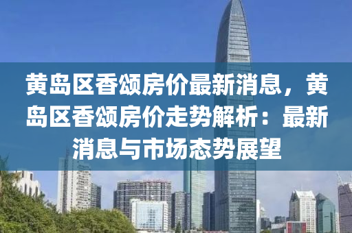 黄岛区香颂房价最新消息，黄岛区香颂房价走势解析：最新消息与市场态势展望