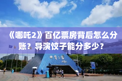 《哪吒2》百亿票房背后怎么分账？导演饺子能分多少？