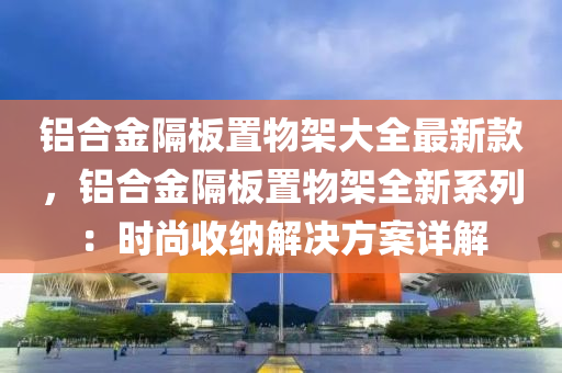 铝合金隔板置物架大全最新款，铝合金隔板置物架全新系列：时尚收纳解决方案详解